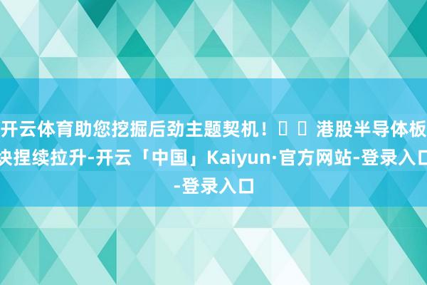 开云体育助您挖掘后劲主题契机！		港股半导体板块捏续拉升-开云「中国」Kaiyun·官方网站-登录入口