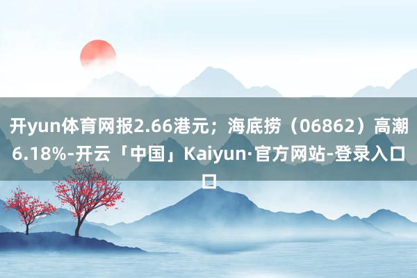 开yun体育网报2.66港元；海底捞（06862）高潮6.18%-开云「中国」Kaiyun·官方网站-登录入口