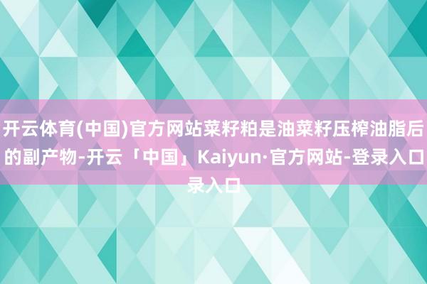 开云体育(中国)官方网站菜籽粕是油菜籽压榨油脂后的副产物-开云「中国」Kaiyun·官方网站-登录入口