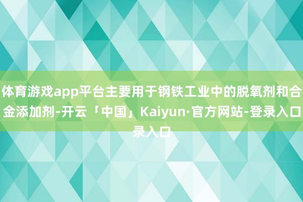 体育游戏app平台主要用于钢铁工业中的脱氧剂和合金添加剂-开云「中国」Kaiyun·官方网站-登录入口