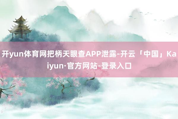 开yun体育网把柄天眼查APP泄露-开云「中国」Kaiyun·官方网站-登录入口