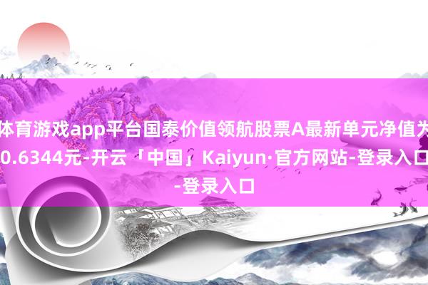 体育游戏app平台国泰价值领航股票A最新单元净值为0.6344元-开云「中国」Kaiyun·官方网站-登录入口