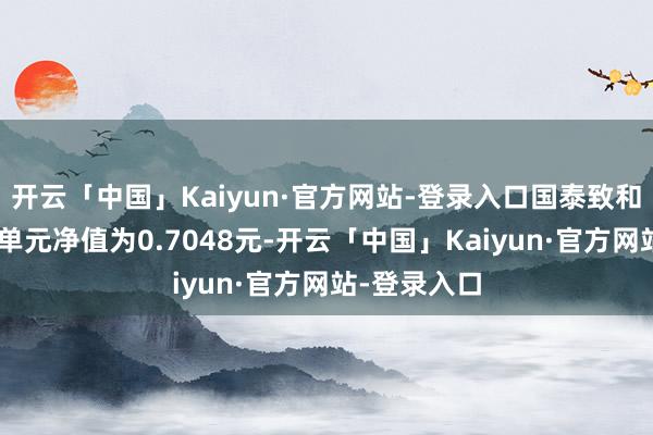 开云「中国」Kaiyun·官方网站-登录入口国泰致和搀杂A最新单元净值为0.7048元-开云「中国」Kaiyun·官方网站-登录入口
