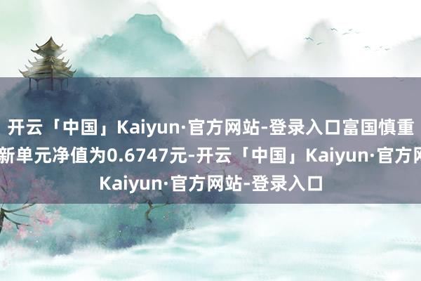 开云「中国」Kaiyun·官方网站-登录入口富国慎重增长羼杂A最新单元净值为0.6747元-开云「中国」Kaiyun·官方网站-登录入口