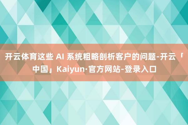 开云体育这些 AI 系统粗略剖析客户的问题-开云「中国」Kaiyun·官方网站-登录入口