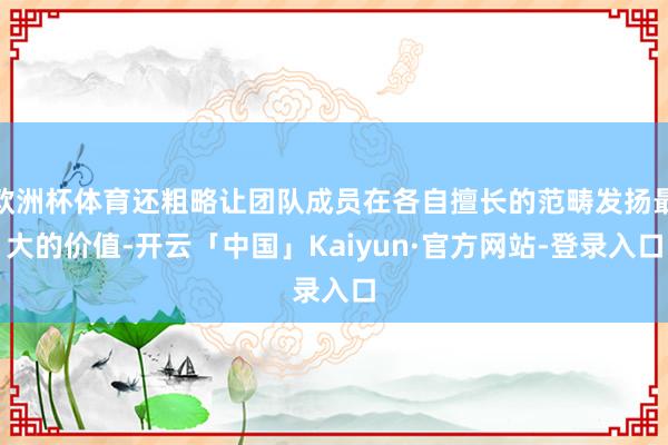 欧洲杯体育还粗略让团队成员在各自擅长的范畴发扬最大的价值-开云「中国」Kaiyun·官方网站-登录入口