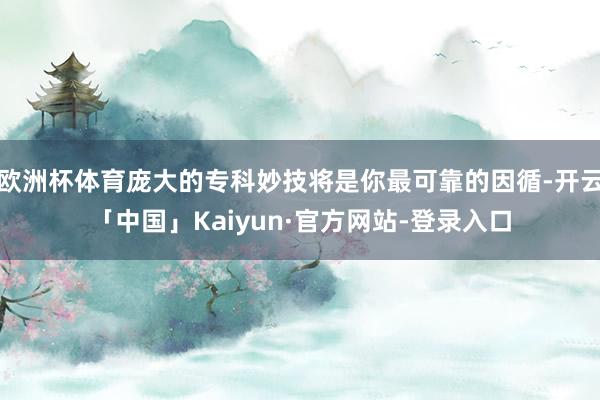 欧洲杯体育庞大的专科妙技将是你最可靠的因循-开云「中国」Kaiyun·官方网站-登录入口