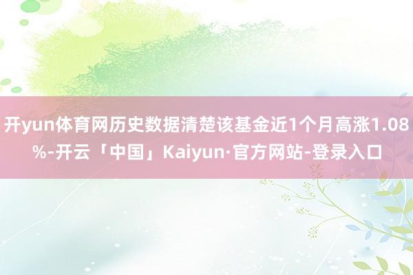 开yun体育网历史数据清楚该基金近1个月高涨1.08%-开云「中国」Kaiyun·官方网站-登录入口