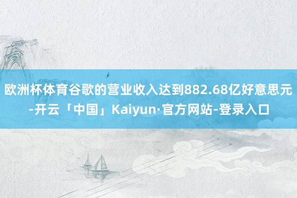 欧洲杯体育谷歌的营业收入达到882.68亿好意思元-开云「中国」Kaiyun·官方网站-登录入口