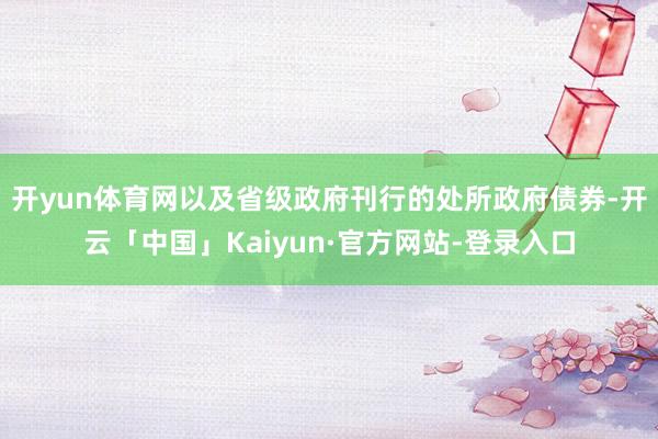 开yun体育网以及省级政府刊行的处所政府债券-开云「中国」Kaiyun·官方网站-登录入口