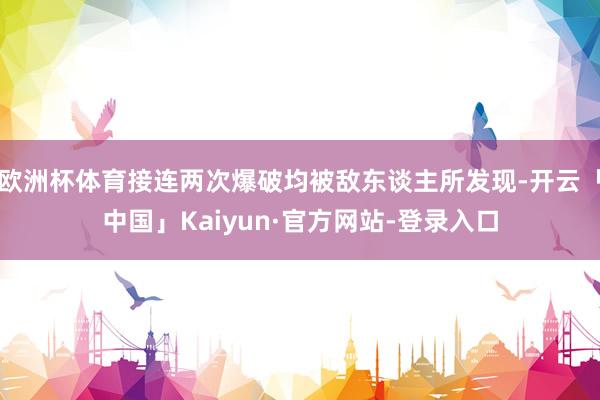 欧洲杯体育接连两次爆破均被敌东谈主所发现-开云「中国」Kaiyun·官方网站-登录入口