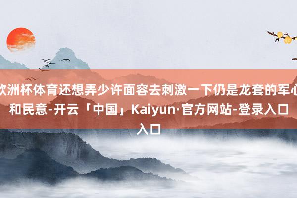 欧洲杯体育还想弄少许面容去刺激一下仍是龙套的军心和民意-开云「中国」Kaiyun·官方网站-登录入口