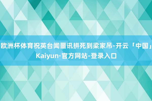 欧洲杯体育祝英台闻噩讯拼死到梁家吊-开云「中国」Kaiyun·官方网站-登录入口