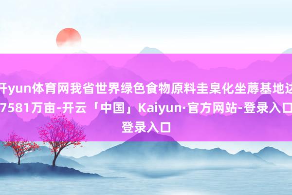 开yun体育网我省世界绿色食物原料圭臬化坐蓐基地达7581万亩-开云「中国」Kaiyun·官方网站-登录入口