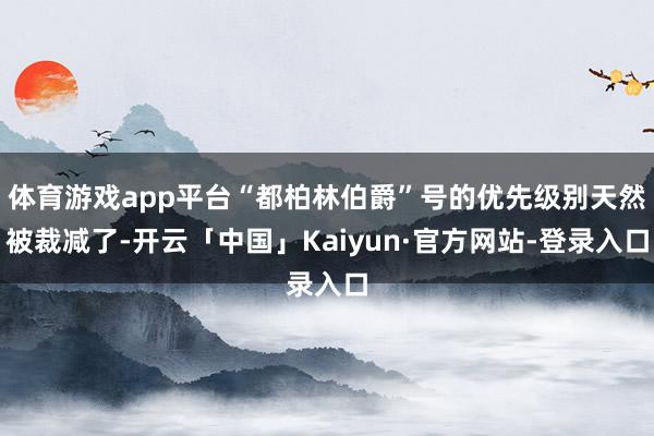 体育游戏app平台“都柏林伯爵”号的优先级别天然被裁减了-开云「中国」Kaiyun·官方网站-登录入口