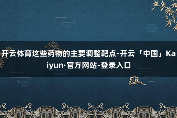 开云体育这些药物的主要调整靶点-开云「中国」Kaiyun·官方网站-登录入口