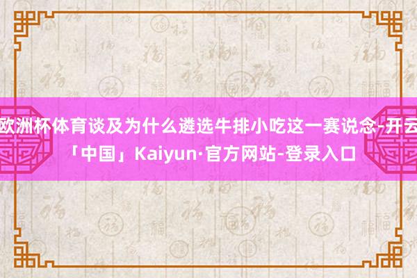 欧洲杯体育谈及为什么遴选牛排小吃这一赛说念-开云「中国」Kaiyun·官方网站-登录入口