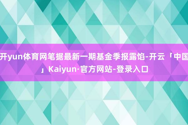 开yun体育网笔据最新一期基金季报露馅-开云「中国」Kaiyun·官方网站-登录入口