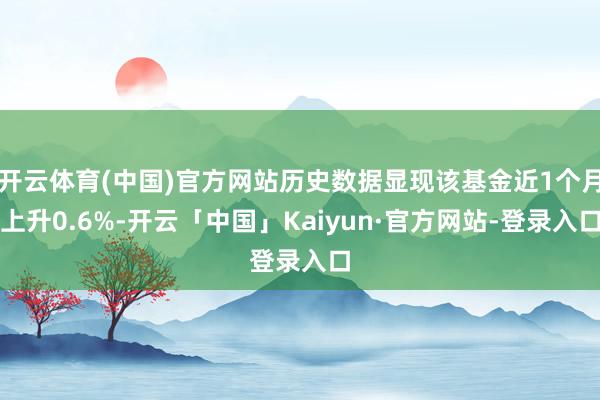 开云体育(中国)官方网站历史数据显现该基金近1个月上升0.6%-开云「中国」Kaiyun·官方网站-登录入口