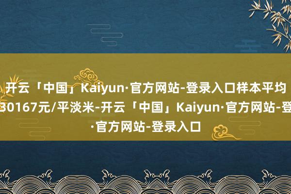 开云「中国」Kaiyun·官方网站-登录入口样本平均价钱为30167元/平淡米-开云「中国」Kaiyun·官方网站-登录入口