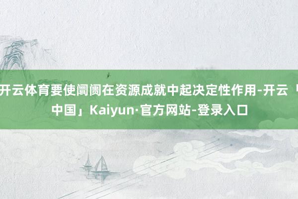 开云体育要使阛阓在资源成就中起决定性作用-开云「中国」Kaiyun·官方网站-登录入口