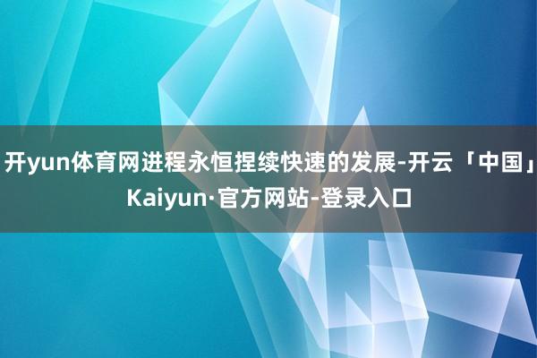 开yun体育网进程永恒捏续快速的发展-开云「中国」Kaiyun·官方网站-登录入口