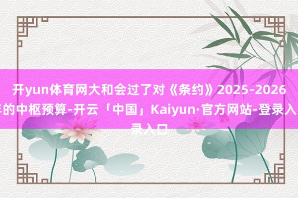 开yun体育网大和会过了对《条约》2025-2026年的中枢预算-开云「中国」Kaiyun·官方网站-登录入口