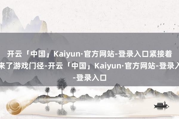 开云「中国」Kaiyun·官方网站-登录入口紧接着迎来了游戏门径-开云「中国」Kaiyun·官方网站-登录入口
