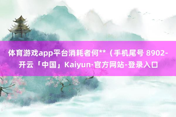 体育游戏app平台消耗者何**（手机尾号 8902-开云「中国」Kaiyun·官方网站-登录入口