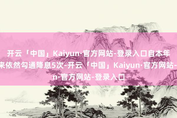 开云「中国」Kaiyun·官方网站-登录入口自本年6月初以来依然勾通降息5次-开云「中国」Kaiyun·官方网站-登录入口