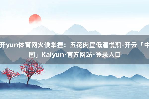 开yun体育网火候掌捏：五花肉宜低温慢煎-开云「中国」Kaiyun·官方网站-登录入口