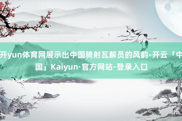 开yun体育网展示出中国骑射瓦解员的风韵-开云「中国」Kaiyun·官方网站-登录入口