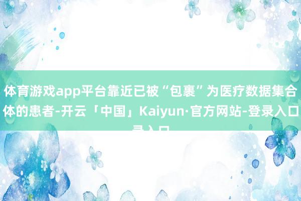 体育游戏app平台靠近已被“包裹”为医疗数据集合体的患者-开云「中国」Kaiyun·官方网站-登录入口