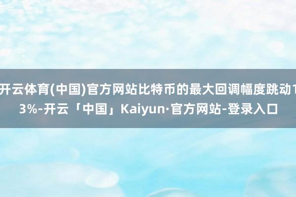 开云体育(中国)官方网站比特币的最大回调幅度跳动13%-开云「中国」Kaiyun·官方网站-登录入口