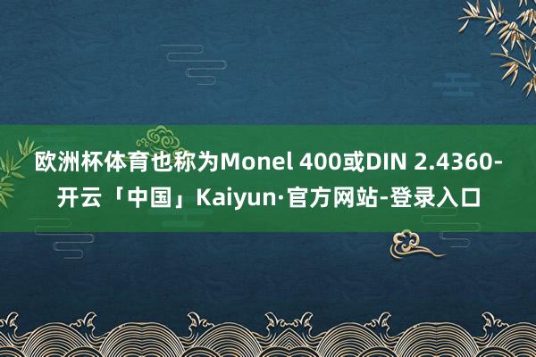 欧洲杯体育也称为Monel 400或DIN 2.4360-开云「中国」Kaiyun·官方网站-登录入口