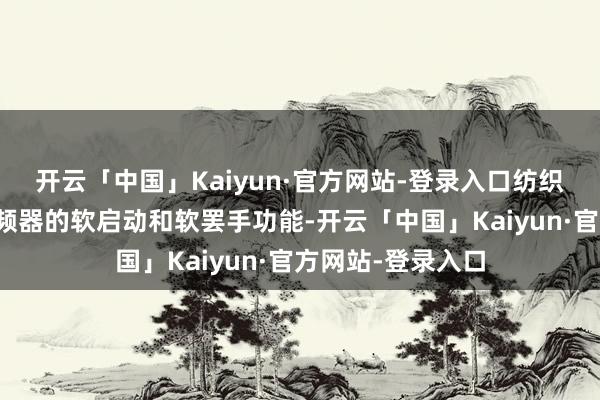 开云「中国」Kaiyun·官方网站-登录入口纺织厂的职工发现变频器的软启动和软罢手功能-开云「中国」Kaiyun·官方网站-登录入口