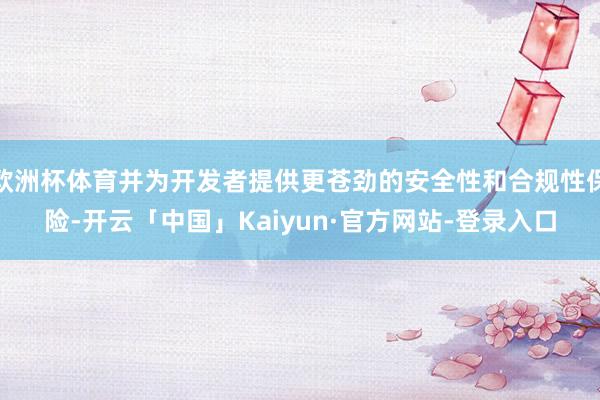 欧洲杯体育并为开发者提供更苍劲的安全性和合规性保险-开云「中国」Kaiyun·官方网站-登录入口