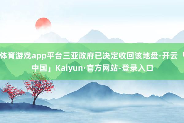 体育游戏app平台三亚政府已决定收回该地盘-开云「中国」Kaiyun·官方网站-登录入口