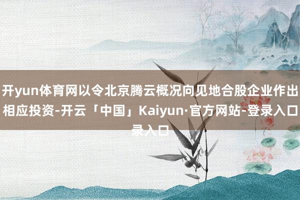 开yun体育网以令北京腾云概况向见地合股企业作出相应投资-开云「中国」Kaiyun·官方网站-登录入口