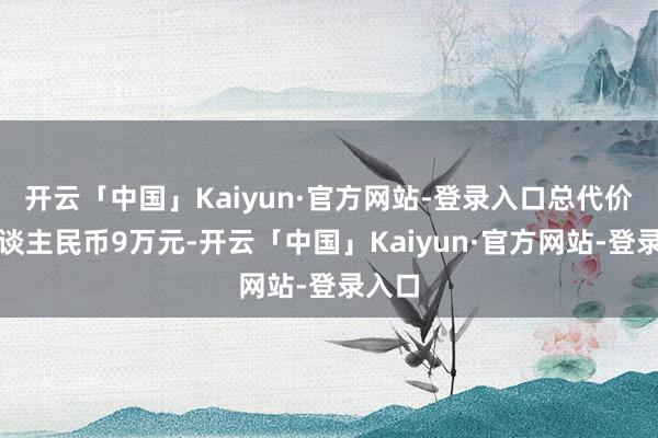 开云「中国」Kaiyun·官方网站-登录入口总代价为东谈主民币9万元-开云「中国」Kaiyun·官方网站-登录入口