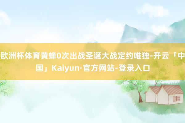 欧洲杯体育黄蜂0次出战圣诞大战定约唯独-开云「中国」Kaiyun·官方网站-登录入口
