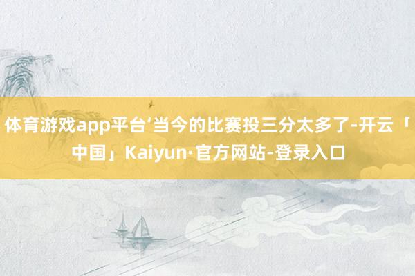 体育游戏app平台‘当今的比赛投三分太多了-开云「中国」Kaiyun·官方网站-登录入口