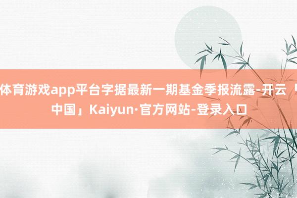 体育游戏app平台字据最新一期基金季报流露-开云「中国」Kaiyun·官方网站-登录入口