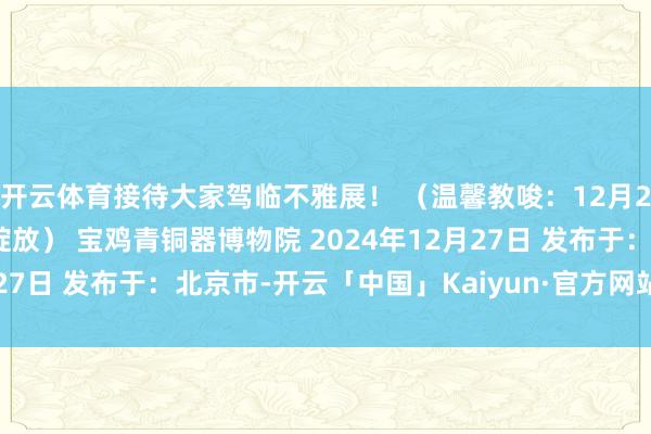 开云体育接待大家驾临不雅展！ （温馨教唆：12月27日门票预约系统平常绽放） 宝鸡青铜器博物院 2024年12月27日 发布于：北京市-开云「中国」Kaiyun·官方网站-登录入口