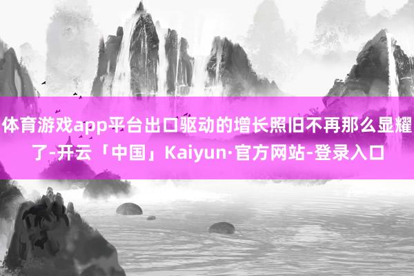 体育游戏app平台出口驱动的增长照旧不再那么显耀了-开云「中国」Kaiyun·官方网站-登录入口