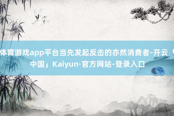 体育游戏app平台当先发起反击的亦然消费者-开云「中国」Kaiyun·官方网站-登录入口