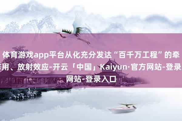 体育游戏app平台从化充分发达“百千万工程”的牵引作用、放射效应-开云「中国」Kaiyun·官方网站-登录入口
