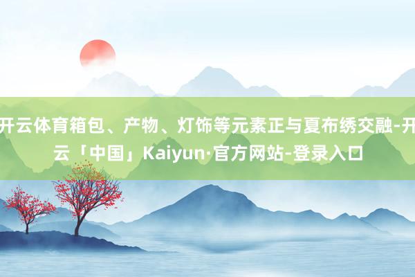 开云体育箱包、产物、灯饰等元素正与夏布绣交融-开云「中国」Kaiyun·官方网站-登录入口