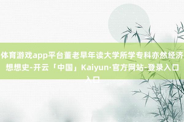 体育游戏app平台董老早年读大学所学专科亦然经济想想史-开云「中国」Kaiyun·官方网站-登录入口