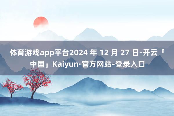 体育游戏app平台2024 年 12 月 27 日-开云「中国」Kaiyun·官方网站-登录入口